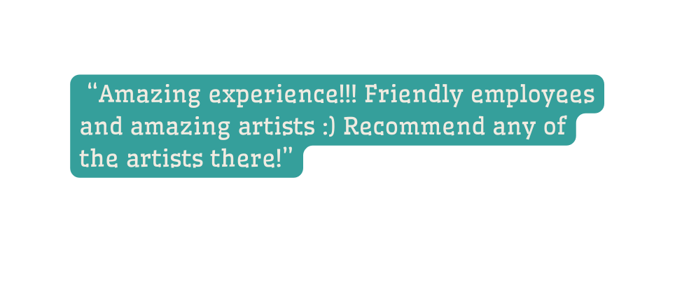 Amazing experience Friendly employees and amazing artists Recommend any of the artists there